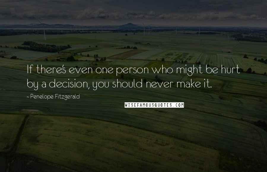 Penelope Fitzgerald Quotes: If there's even one person who might be hurt by a decision, you should never make it.