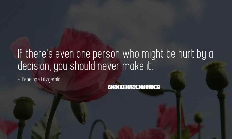 Penelope Fitzgerald Quotes: If there's even one person who might be hurt by a decision, you should never make it.