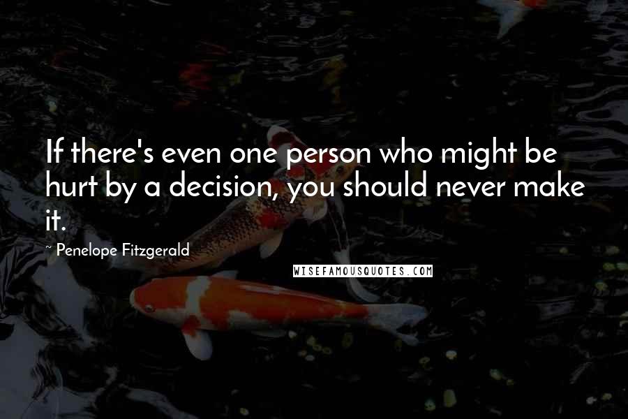 Penelope Fitzgerald Quotes: If there's even one person who might be hurt by a decision, you should never make it.