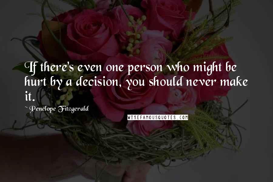 Penelope Fitzgerald Quotes: If there's even one person who might be hurt by a decision, you should never make it.