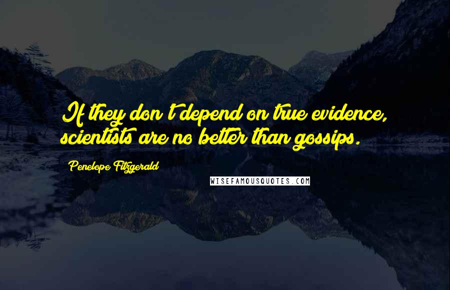 Penelope Fitzgerald Quotes: If they don't depend on true evidence, scientists are no better than gossips.