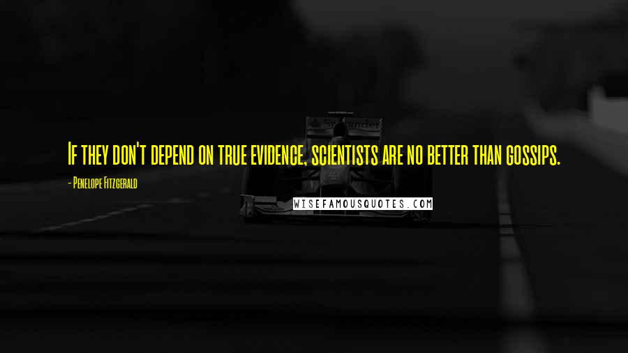 Penelope Fitzgerald Quotes: If they don't depend on true evidence, scientists are no better than gossips.