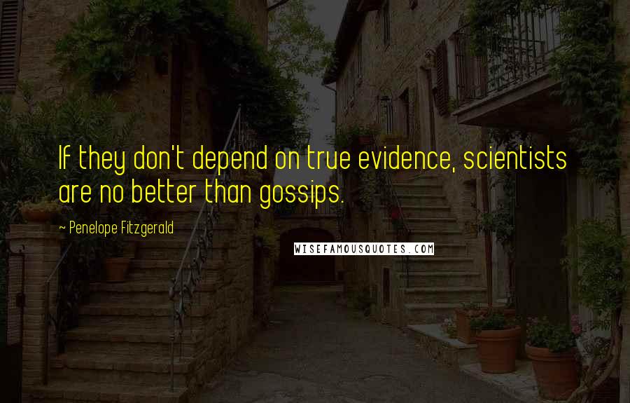 Penelope Fitzgerald Quotes: If they don't depend on true evidence, scientists are no better than gossips.