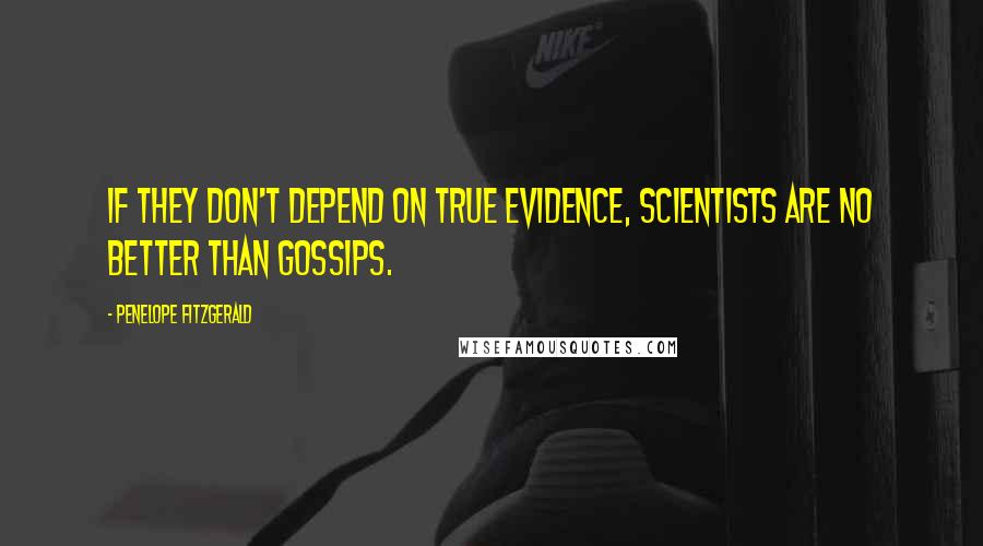 Penelope Fitzgerald Quotes: If they don't depend on true evidence, scientists are no better than gossips.