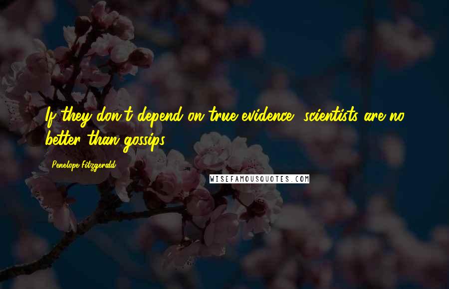 Penelope Fitzgerald Quotes: If they don't depend on true evidence, scientists are no better than gossips.