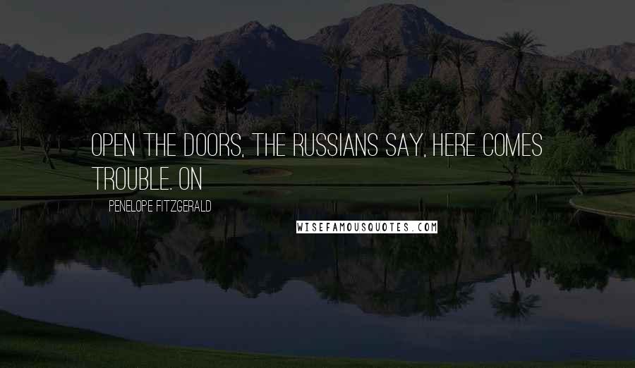 Penelope Fitzgerald Quotes: Open the doors, the Russians say, here comes trouble. On