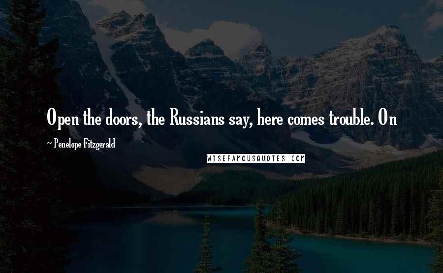 Penelope Fitzgerald Quotes: Open the doors, the Russians say, here comes trouble. On