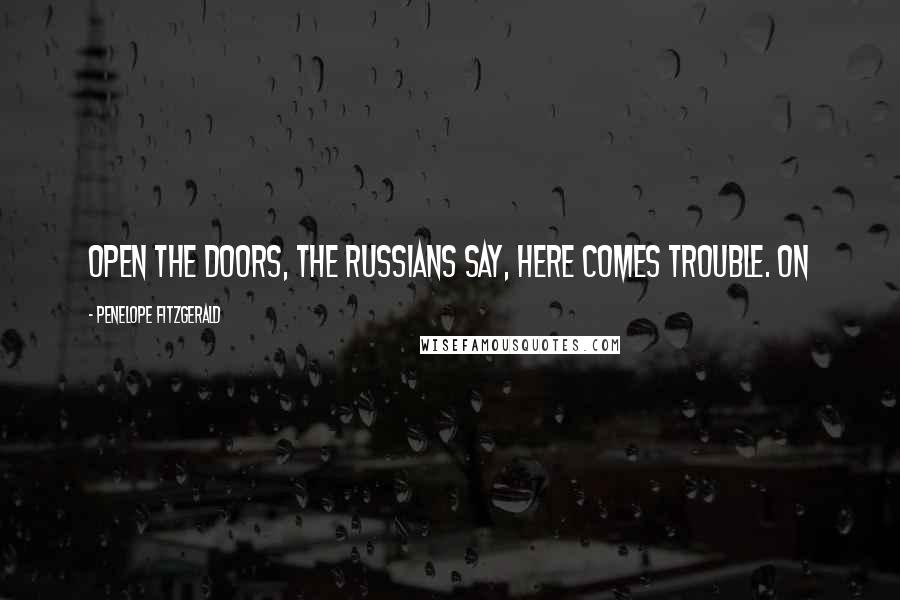 Penelope Fitzgerald Quotes: Open the doors, the Russians say, here comes trouble. On