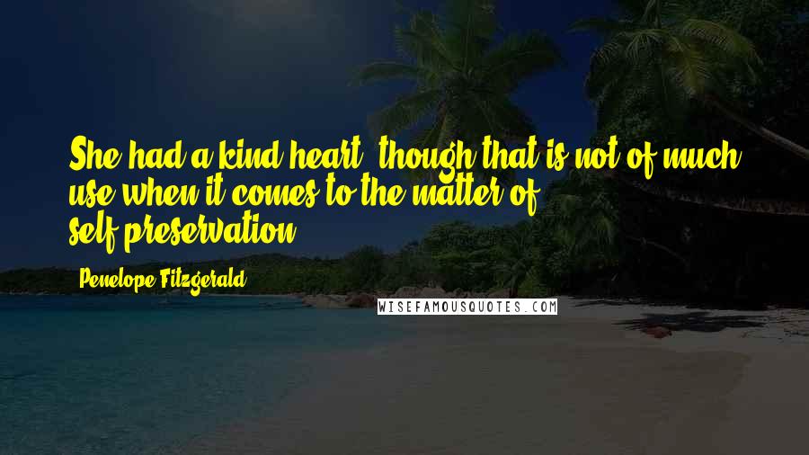 Penelope Fitzgerald Quotes: She had a kind heart, though that is not of much use when it comes to the matter of self-preservation.