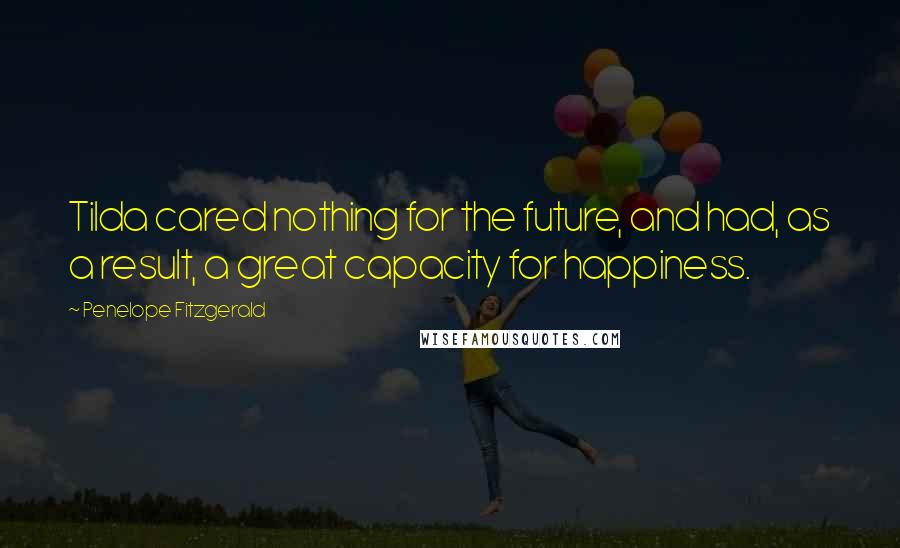 Penelope Fitzgerald Quotes: Tilda cared nothing for the future, and had, as a result, a great capacity for happiness.