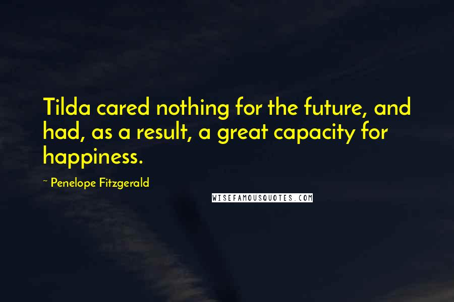 Penelope Fitzgerald Quotes: Tilda cared nothing for the future, and had, as a result, a great capacity for happiness.