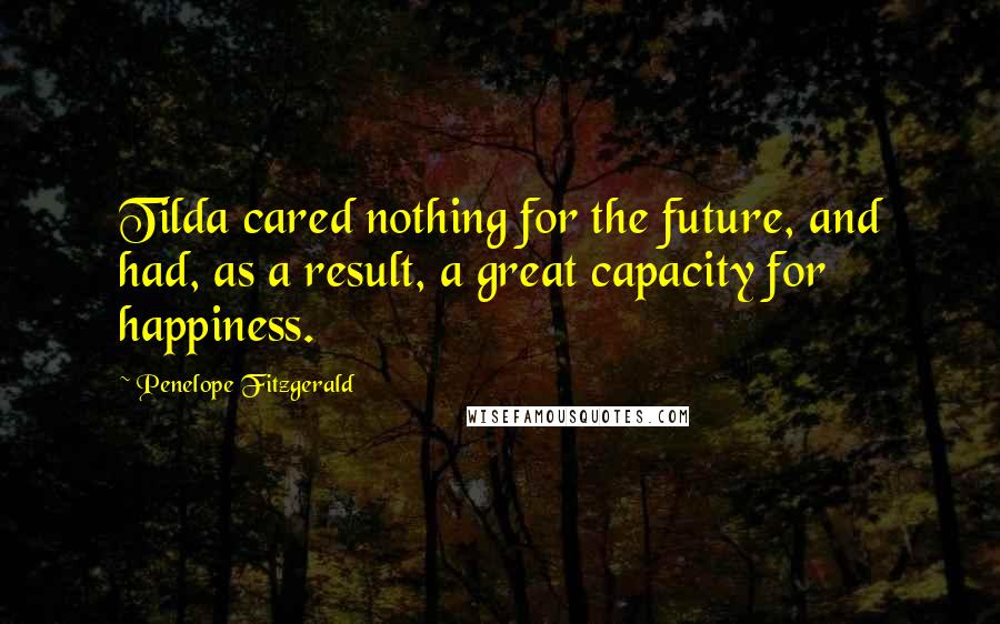 Penelope Fitzgerald Quotes: Tilda cared nothing for the future, and had, as a result, a great capacity for happiness.