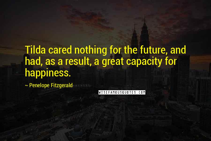 Penelope Fitzgerald Quotes: Tilda cared nothing for the future, and had, as a result, a great capacity for happiness.