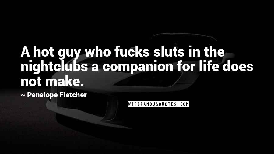 Penelope Fletcher Quotes: A hot guy who fucks sluts in the nightclubs a companion for life does not make.
