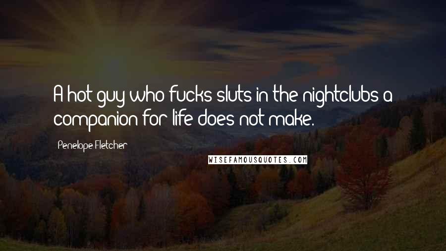 Penelope Fletcher Quotes: A hot guy who fucks sluts in the nightclubs a companion for life does not make.