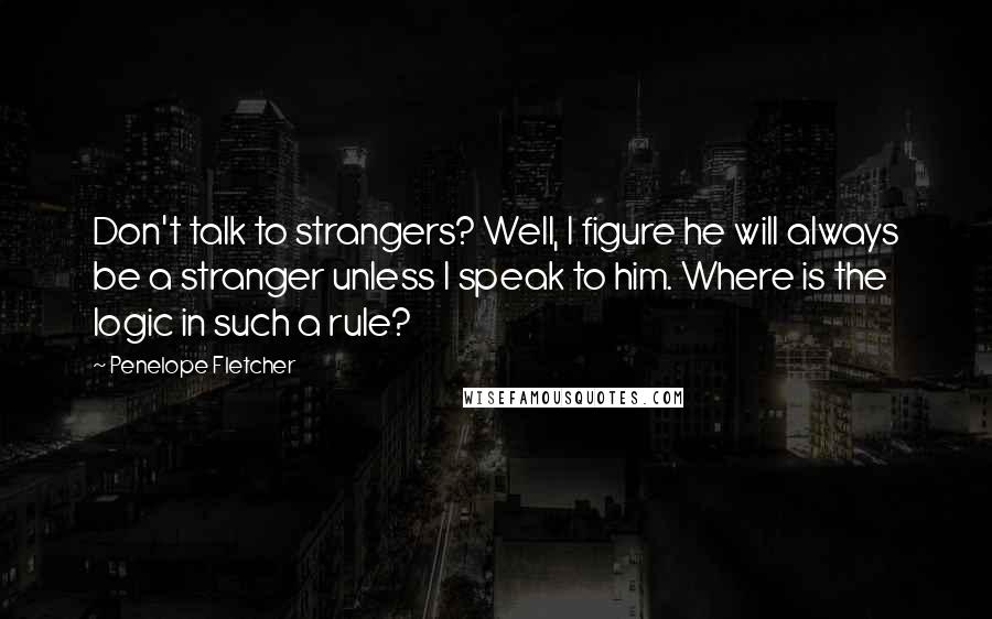 Penelope Fletcher Quotes: Don't talk to strangers? Well, I figure he will always be a stranger unless I speak to him. Where is the logic in such a rule?