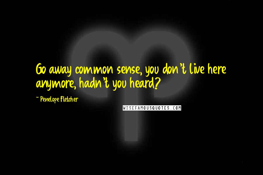 Penelope Fletcher Quotes: Go away common sense, you don't live here anymore, hadn't you heard?