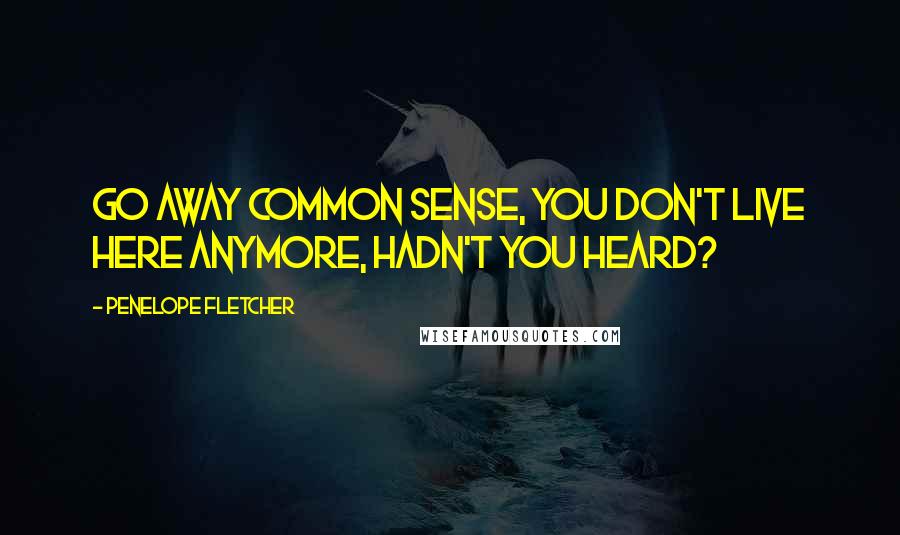 Penelope Fletcher Quotes: Go away common sense, you don't live here anymore, hadn't you heard?