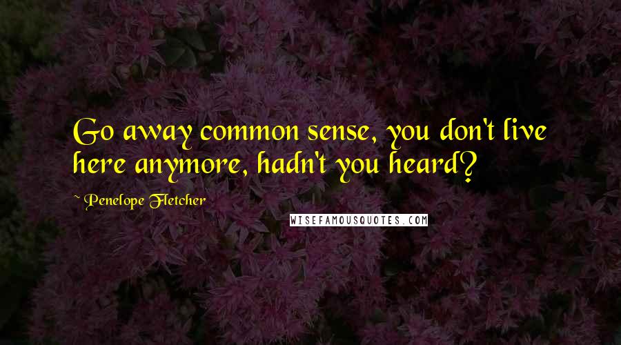Penelope Fletcher Quotes: Go away common sense, you don't live here anymore, hadn't you heard?