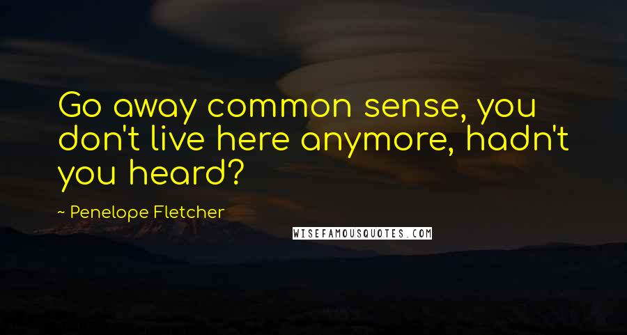 Penelope Fletcher Quotes: Go away common sense, you don't live here anymore, hadn't you heard?