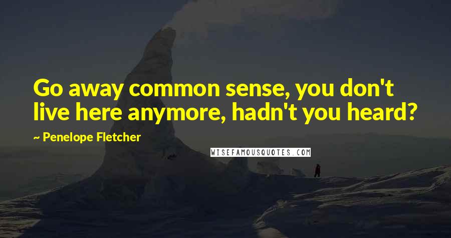 Penelope Fletcher Quotes: Go away common sense, you don't live here anymore, hadn't you heard?