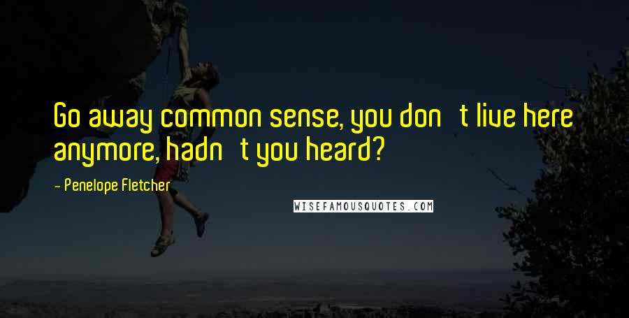 Penelope Fletcher Quotes: Go away common sense, you don't live here anymore, hadn't you heard?