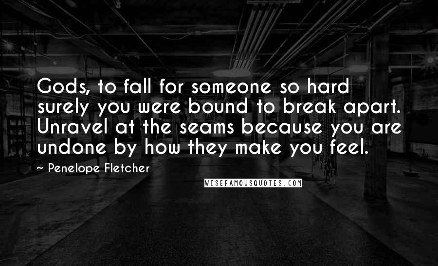 Penelope Fletcher Quotes: Gods, to fall for someone so hard surely you were bound to break apart. Unravel at the seams because you are undone by how they make you feel.