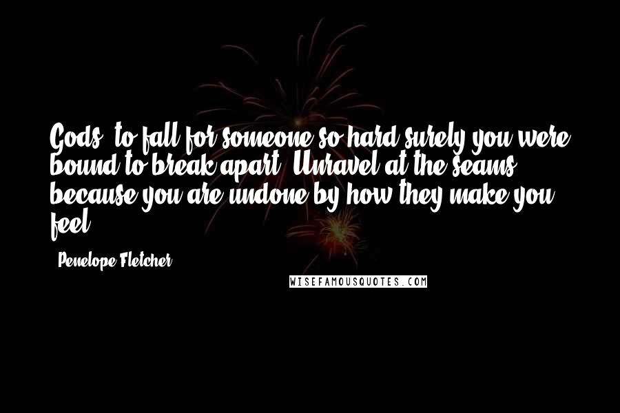 Penelope Fletcher Quotes: Gods, to fall for someone so hard surely you were bound to break apart. Unravel at the seams because you are undone by how they make you feel.