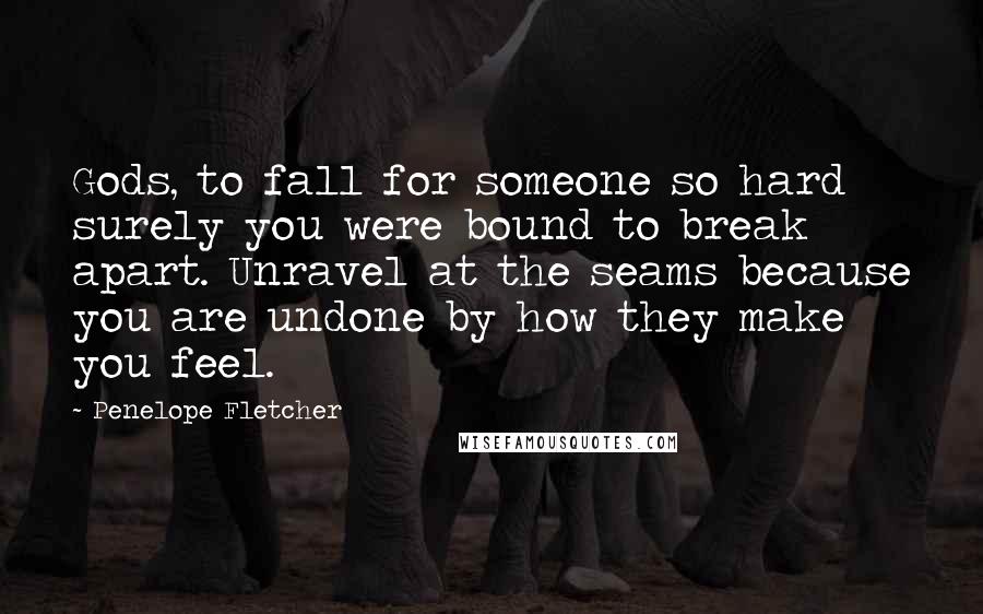 Penelope Fletcher Quotes: Gods, to fall for someone so hard surely you were bound to break apart. Unravel at the seams because you are undone by how they make you feel.