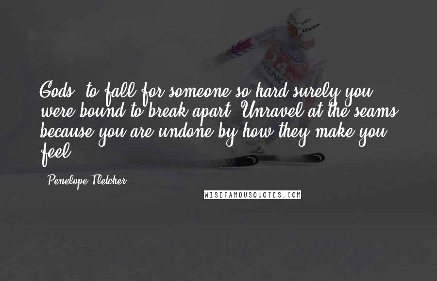 Penelope Fletcher Quotes: Gods, to fall for someone so hard surely you were bound to break apart. Unravel at the seams because you are undone by how they make you feel.