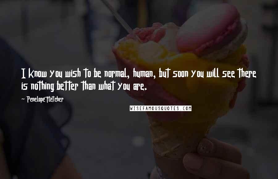 Penelope Fletcher Quotes: I know you wish to be normal, human, but soon you will see there is nothing better than what you are.