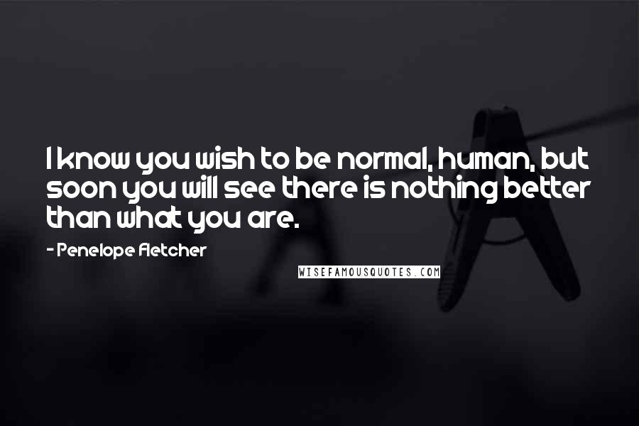 Penelope Fletcher Quotes: I know you wish to be normal, human, but soon you will see there is nothing better than what you are.