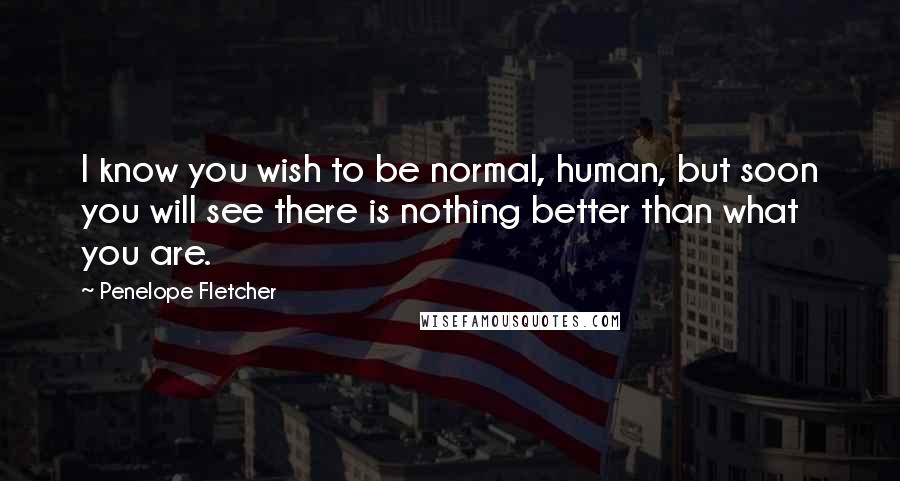 Penelope Fletcher Quotes: I know you wish to be normal, human, but soon you will see there is nothing better than what you are.