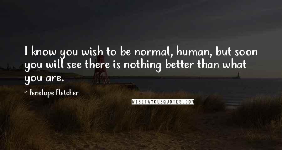 Penelope Fletcher Quotes: I know you wish to be normal, human, but soon you will see there is nothing better than what you are.