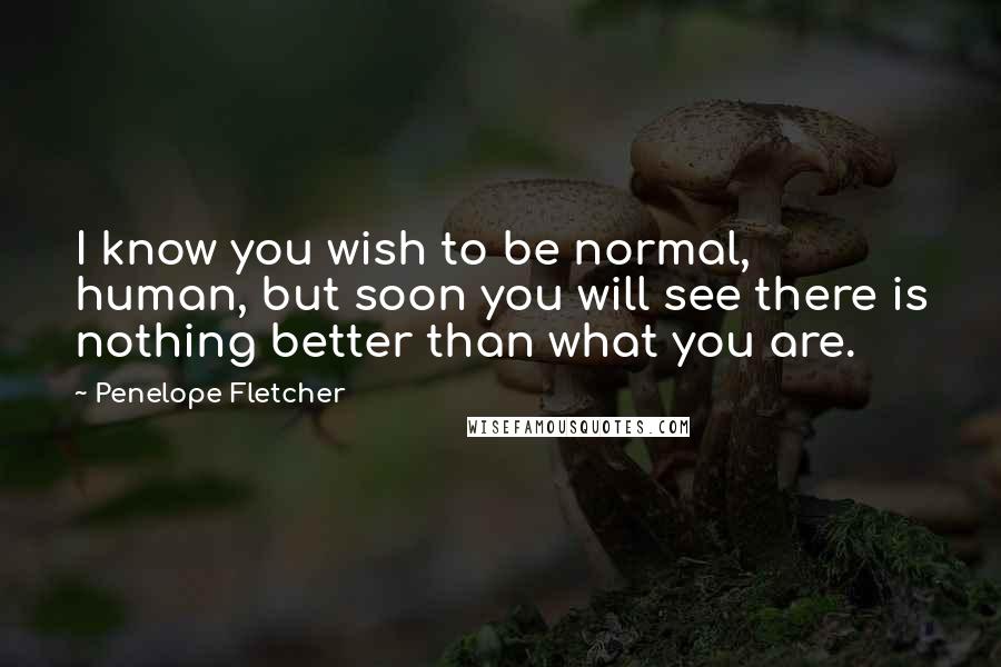 Penelope Fletcher Quotes: I know you wish to be normal, human, but soon you will see there is nothing better than what you are.