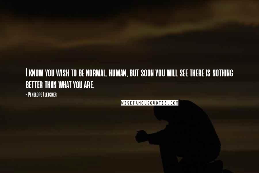 Penelope Fletcher Quotes: I know you wish to be normal, human, but soon you will see there is nothing better than what you are.