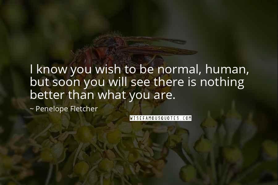 Penelope Fletcher Quotes: I know you wish to be normal, human, but soon you will see there is nothing better than what you are.