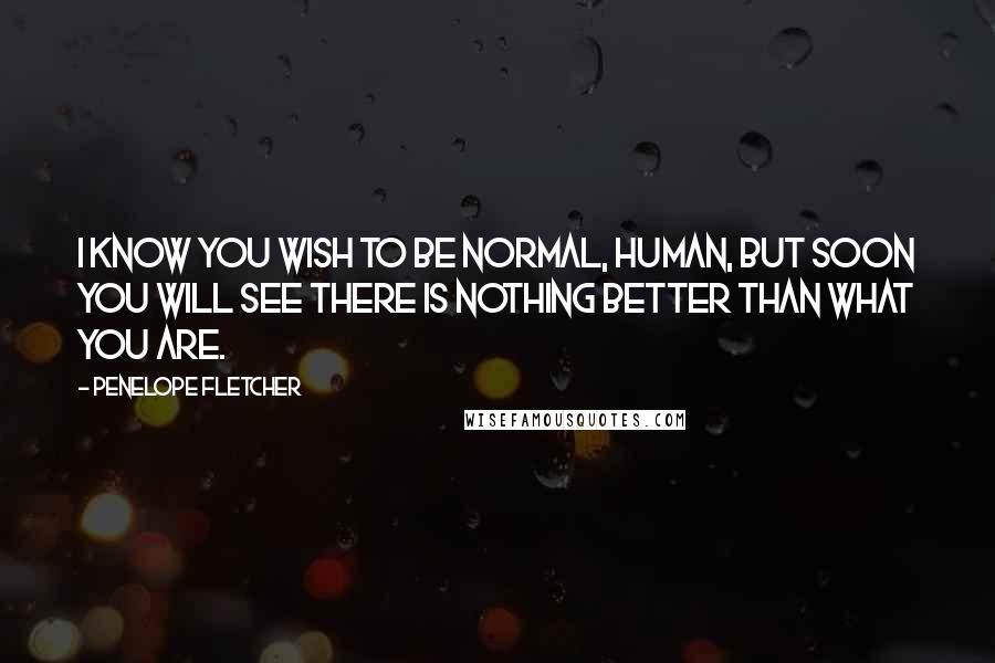Penelope Fletcher Quotes: I know you wish to be normal, human, but soon you will see there is nothing better than what you are.