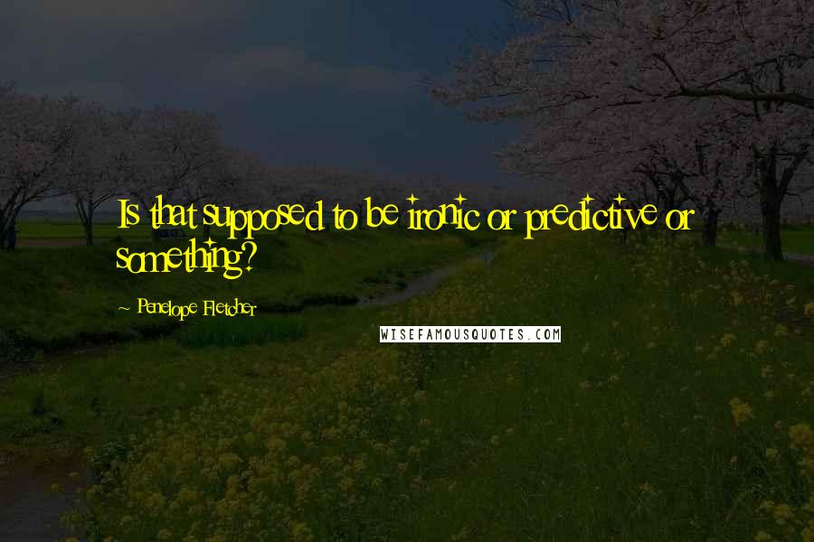 Penelope Fletcher Quotes: Is that supposed to be ironic or predictive or something?