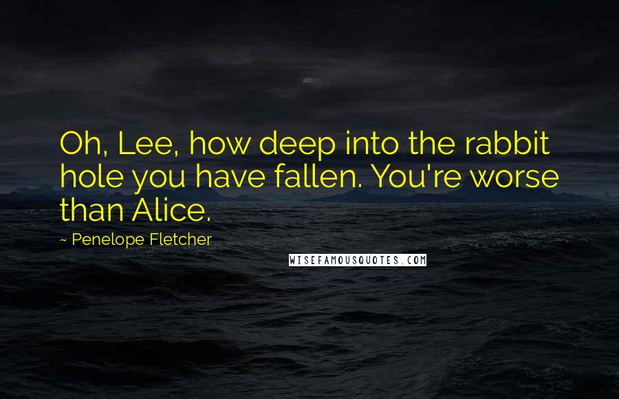 Penelope Fletcher Quotes: Oh, Lee, how deep into the rabbit hole you have fallen. You're worse than Alice.