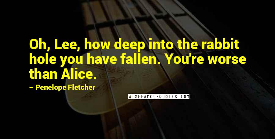 Penelope Fletcher Quotes: Oh, Lee, how deep into the rabbit hole you have fallen. You're worse than Alice.