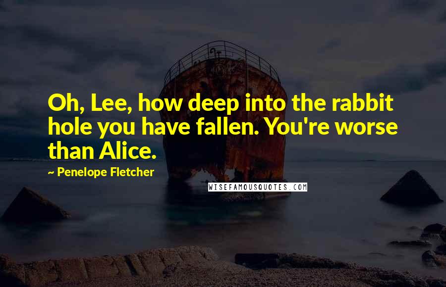 Penelope Fletcher Quotes: Oh, Lee, how deep into the rabbit hole you have fallen. You're worse than Alice.