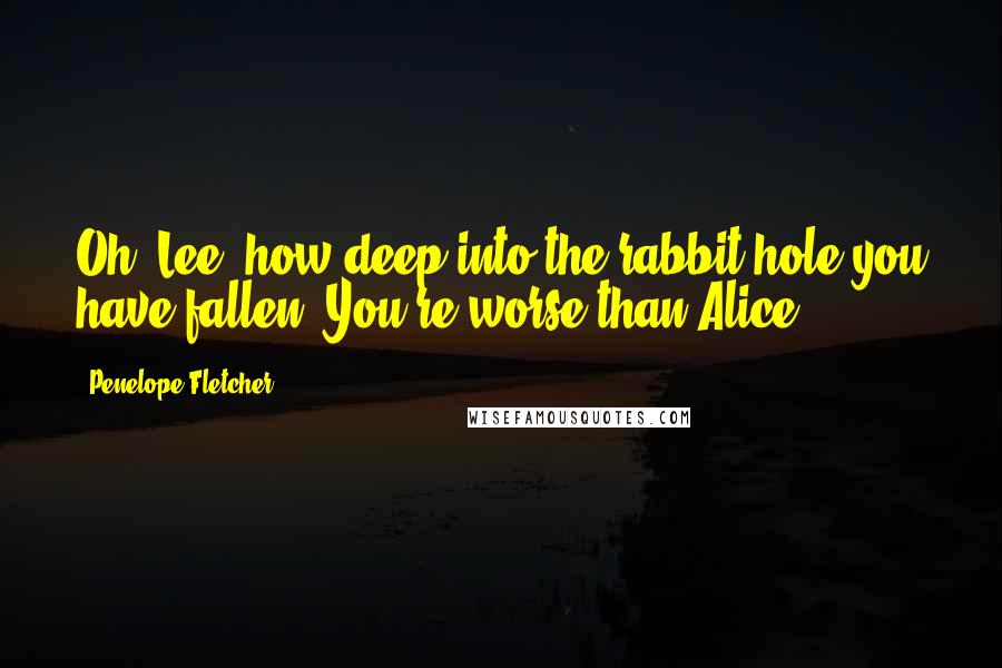 Penelope Fletcher Quotes: Oh, Lee, how deep into the rabbit hole you have fallen. You're worse than Alice.