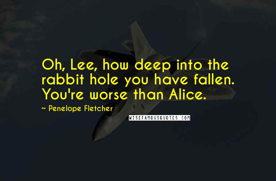 Penelope Fletcher Quotes: Oh, Lee, how deep into the rabbit hole you have fallen. You're worse than Alice.