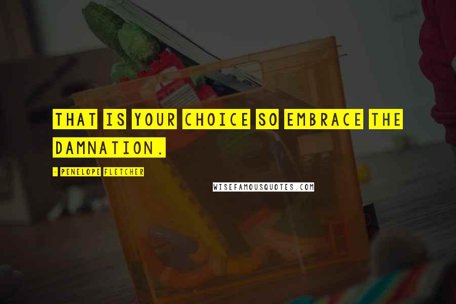 Penelope Fletcher Quotes: That is your choice so embrace the damnation.