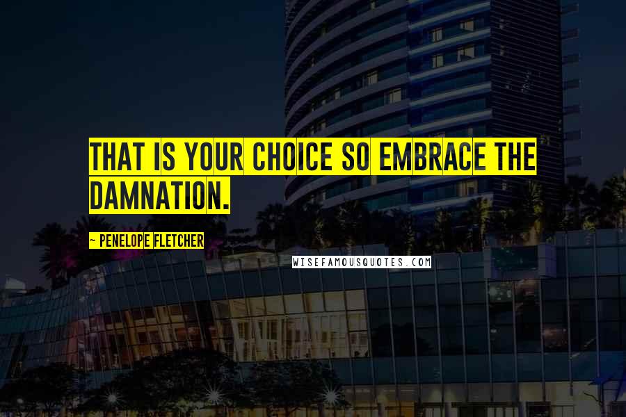 Penelope Fletcher Quotes: That is your choice so embrace the damnation.