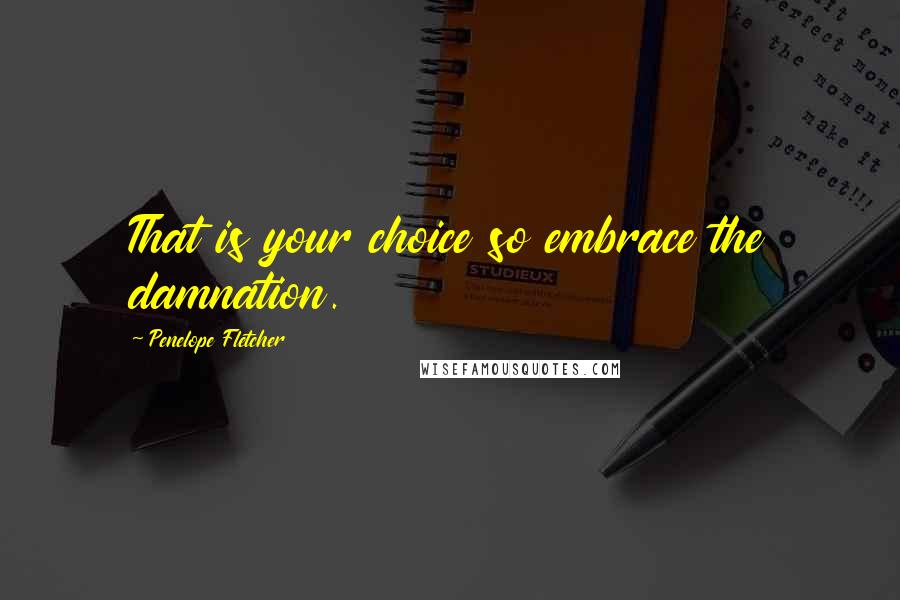 Penelope Fletcher Quotes: That is your choice so embrace the damnation.