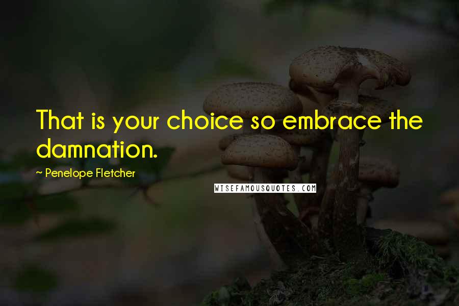Penelope Fletcher Quotes: That is your choice so embrace the damnation.