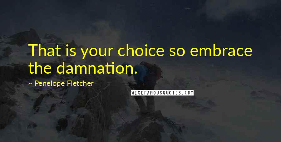 Penelope Fletcher Quotes: That is your choice so embrace the damnation.