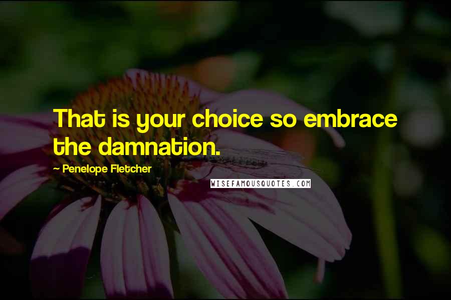 Penelope Fletcher Quotes: That is your choice so embrace the damnation.